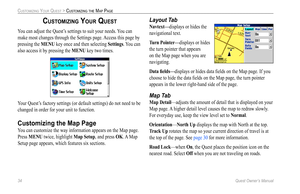Page 42
34 Quest Owner’s Manual

CUSTOMIZING YOUR QUEST > CUSTOMIZING THE MAP PAGE

CUSTOMIZING YOUR QUEST 
You can adjust the Quest’s settings to suit your needs. You can 
make most changes through the Settings page. Access this page by 
pressing the MENU key once and then selecting Settings. You can 
also access it by pressing the MENU key two times.
Your Quest’s factory settings (or default settings) do not need to be 
changed in order for your unit to function. 
Customizing the Map Page
You can customize...