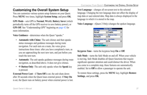 Page 45
Quest Owner’s Manual 37

CUSTOMIZING YOUR QUEST> CUSTOMIZING THE OVERALL SYSTEM SETUP

Customizing the Overall System Setup
You can customize various system setup features on your Quest. 
Press MENU two times, highlight System Setup, and press OK. 
GPS Mode—sets GPS to Normal, WAAS, Battery Saver (which 
periodically turns off the GPS receiver to save battery power), or 
GPS Off. See “Understanding GPS” beginning on page 42 for 
more information.
Voice Guidance
—determines when the Quest “speaks.” 
•...