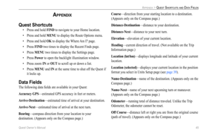 Page 53
Quest Owner’s Manual 45

APPENDIX > QUEST SHORTCUTS AND DATA FIELDS
APPENDIX
Quest Shortcuts
•  Press and hold FIND to navigate to your Home location.
•  Press and hold 
MENU to display the Route Options menu.
•  Press and hold 
OK to display the Where Am I? page.
•  Press 
FIND two times to display the Recent Finds page.
•  Press 
MENU two times to display the Settings page.
•  Press 
Power to open the backlight illumination window.
•  Press zoom 
IN or OUT to scroll up or down a list. 
•  Press 
MENU...