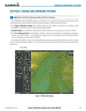 Page 103190-00709-04  Rev.  AGarmin G1000 Pilot’s Guide for the Socata TBM 85089
ENGINE & AIRFRAME SYSTEMS
SECTION 3  ENGINE AND AIRFRAME SYSTEMS
 NOTE: Refer to the Pilot’s Operating Handbook (POH) for limitations.
The G1000 offers improved flight operations and reduces crew workload by automatically monitoring critical 
system parameters and providing system alerts during all phases of flight using the following:\
•	 The	Engine Indication System (EIS) displays electrical, fuel, engine, pressurization, and...