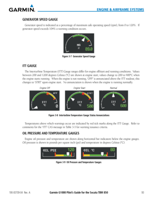 Page 107190-00709-04  Rev.  AGarmin G1000 Pilot’s Guide for the Socata TBM 85093
ENGINE & AIRFRAME SYSTEMS
GENERATOR SPEED GAUGE
Generator speed is indicated as a percentage of maximum safe operating speed (rpm), from 0 to 120%.  If 
generator speed exceeds 104% a warning condition occurs.
Figure 3-7  Generator Speed Gauge
ITT GAUGE
The Interturbine Temperature (ITT) Gauge ranges differ for engine off/start and running conditions.  Values 
between 200 and 1200 degrees Celsius (°C) are shown at engine start;...