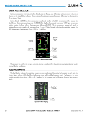 Page 108Garmin G1000 Pilot’s Guide for the Socata TBM 850190-00709-04  Rev.  A94
ENGINE & AIRFRAME SYSTEMS
CABIN PRESSURIZATION
Cabin pressurization information (cabin altitude, rate of change, and differential cabin pressure) is shown at 
the top of the right EICAS column.  Only readouts for cabin altitude and pressure differential are displayed in 
Reversionary Mode.
Cabin altitude (ALT FT) is shown on a color-coded scale labeled in 5,000-ft increments with a readout (in 
feet) below.  Cabin altitude change...