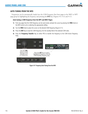 Page 130190-00709-04  Rev. AGarmin G1000 Pilot’s Guide for the Socata TBM 850116
AUDIO PANEL AND CNS
AUTO-TUNING FROM THE MFD
Frequencies	can	be	automatically	 loaded	into	the	COM	 Frequency	 Box	from	 pages	 in	the	 NRST	 or	WPT	
page group by highlighting the frequency and pressing the ENT	Key	(Figures	4-9,	4-10,	and	4-11).
Auto-tuning a COM frequency from the WPT and NRST Pages:
1) From any page that the COM frequency can be auto-tuned, activate the cursor by pressing the FMS Knob on 
the MFD control unit or...