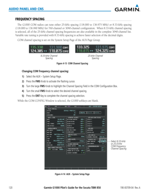 Page 134190-00709-04  Rev. AGarmin G1000 Pilot’s Guide for the Socata TBM 850120
AUDIO PANEL AND CNS
FREQUENCY SPACING
The	G1000	 COM	radios	 can	tune	 either	 25-kHz	 spacing	(118.000	 to	136.975	 MHz)	or	8.33-kHz	 spacing	
(118.000	to	136.990	MHz)	for	760-channel	or	3040-channel	configuration.		When	8.33-kHz	channel	spacing	
is	selected,	 all	of	the	 25-kHz	 channel	 spacing	frequencies	 are	also	 available	 in	the	 complete	 3040-channel	 list.			
Variable	rate	tuning	is	provided	with	8.33-kHz	spacing	to...