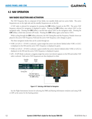 Page 136190-00709-04  Rev. AGarmin G1000 Pilot’s Guide for the Socata TBM 850122
AUDIO PANEL AND CNS
4.3 NAV OPERATION
NAV RADIO SELECTION AND ACTIVATION
The	 NAV	 Frequency	 Box	is	composed	 of	four	 fields;	 two	standby	 fields	and	two	active	 fields.	 	 The	active 
frequencies are on the right side and the standby frequencies are on the left.
A	NAV	 radio	 is	selected	 for	navigation	 by	pressing	 the	CDI	Softkey	 located	on	the	 PFD.	 	 The	active	 NAV	
frequency selected for navigation is displayed in...