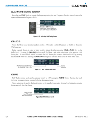 Page 138190-00709-04  Rev. AGarmin G1000 Pilot’s Guide for the Socata TBM 850124
AUDIO PANEL AND CNS
SELECTING THE  RADIO TO  BE TUNED
Press the small N AV	Knob	 to	transfer	 the	frequency	 tuning	box	and	Frequency	 Transfer	Arrow	between	 the	
upper	and	lower	radio	frequency	fields.
Figure 4-20  Switching NAV Tuning Boxes
Press the NAV Knob to 
Switch the Tuning Box From 
One NAV Radio to the Other
VOR/LOC ID
When the Morse	 code	Identifier	 audio	is	on	 for	 a	NAV	 radio,	 a	white	ID	 appears	 to	the	 left	of...