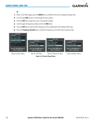 Page 140190-00709-04  Rev. AGarmin G1000 Pilot’s Guide for the Socata TBM 850126
AUDIO PANEL AND CNS
 Or:
1) When on the NRST pages, press the MENU Key on the MFD control unit to display the page menu.
2) Turn the large FMS Knob to scroll through the menu options.
3) Press the ENT Key to place the cursor in the desired window.
4) Scroll through the frequency selections with the FMS Knob.
5) Press the ENT Key to load the NAV frequency into the standby field of the selected NAV radio.
6) Press the Frequency...