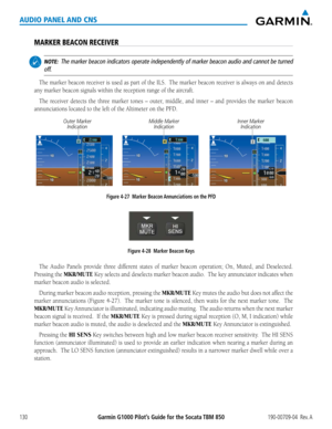 Page 144190-00709-04  Rev. AGarmin G1000 Pilot’s Guide for the Socata TBM 850130
AUDIO PANEL AND CNS
MARKER BEACON RECEIVER
 NOTE:  The marker beacon indicators operate independently of marker beacon audio and cannot be turned 
off.
The	 marker	 beacon	receiver	 is	used	 as	part	 of	the	 ILS.		 The	marker	 beacon	receiver	 is	always	 on	and	 detects	
any marker beacon signals within the reception range of the aircraft.
The receiver detects the three marker tones – outer, middle, and inner – and provides the...