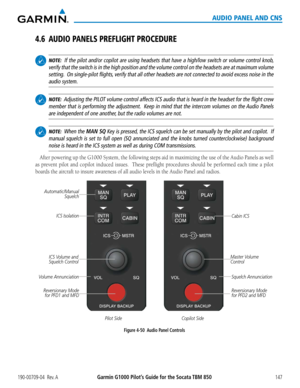 Page 161190-00709-04  Rev. AGarmin G1000 Pilot’s Guide for the Socata TBM 850147
AUDIO PANEL AND CNS
4.6 AUDIO PANELS PREFLIGHT PROCEDURE
 NOTE:  If the pilot and/or copilot are using headsets that have a high/low swit\
ch or volume control knob, 
verify that the switch is in the high position and the volume control on\
 the headsets are at maximum volume 
setting.  On single-pilot flights, verify that all other headsets are not connected to avoid excess noise \
in the 
audio system.
 NOTE:  Adjusting the PILOT...