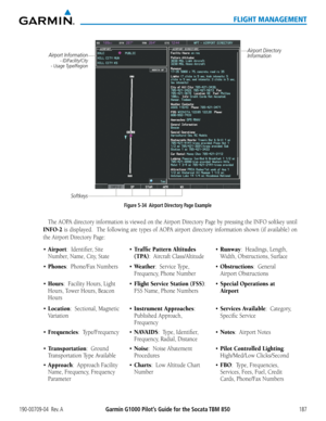 Page 201190-00709-04  Rev. AGarmin G1000 Pilot’s Guide for the Socata TBM 850187
FLIGHT MANAGEMENT
Figure 5-34  Airport Directory Page Example
Airport Information - ID/Facility/City
 - Usage Type/Region
Airport Directory 
Information
Softkeys 
The AOPA directory information is viewed on the Airport Directory Page by pressing the INFO softkey until 
INFO-2 is displayed.  The following are types of AOPA airport directory information shown (if available) on 
the Airport Directory Page:
•	Airport:  Identifier, Site...