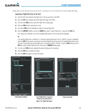 Page 233190-00709-04  Rev. AGarmin G1000 Pilot’s Guide for the Socata TBM 850219
FLIGHT MANAGEMENT
Flight plans can be imported from an SD Card or exported to an SD Card from the Stored Flight Plan Page.
Importing a Flight Plan from an SD Card
1) Insert the SD card containing the flight plan in the top card slot on \
the MFD.
2) Press the FPL Key to display the Active Flight Plan Page on the MFD.
3) Turn the small FMS Knob to select the Flight Plan Catalog Page.
4) Press the FMS Knob to activate the cursor.
5)...