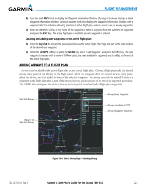 Page 237190-00709-04  Rev. AGarmin G1000 Pilot’s Guide for the Socata TBM 850223
FLIGHT MANAGEMENT
4) Turn the small FMS Knob to display the Waypoint Information Window. (Turning it clockwise displays a blank 
Waypoint Information Window, turning it counter-clockwise displays the Waypoint Information Window with a 
waypoint selection submenu allowing selection of active flight plan, nearest, recent, user, or airway waypoints).
5) Enter the identifier, facility, or city name of the waypoint or select a waypoint...