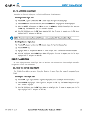 Page 249190-00709-04  Rev. AGarmin G1000 Pilot’s Guide for the Socata TBM 850235
FLIGHT MANAGEMENT
DELETE A STORED FLIGHT PLAN
Individual or all stored flight plans can be deleted from the G1000 memory.
Deleting a stored flight plan:
1) Press the FPL Key and turn the small FMS Knob to display the Flight Plan Catalog Page.
2) Press the FMS Knob to activate the cursor, and turn the FMS Knob to highlight the desired flight plan.
3) Select the DELETE Softkey; press the CLR Key; or press the MENU Key, highlight...