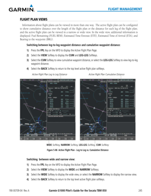 Page 259190-00709-04  Rev. AGarmin G1000 Pilot’s Guide for the Socata TBM 850245
FLIGHT MANAGEMENT
FLIGHT PLAN VIEWS
Information about flight plans can be viewed in more than one way.  The active flight plan can be configured 
to show cumulative distance over the length of the flight plan or the \
distance for each leg of the flight plan; 
and the active flight plan can be viewed in a narrow or wide view. In the wide view, additional information is 
displayed: Fuel Remaining (FUEL REM), Estimated Time Enroute...