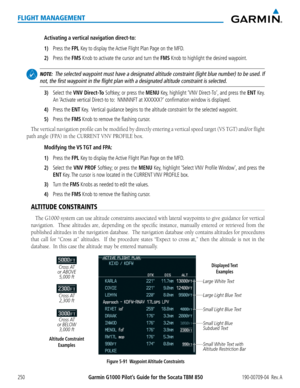 Page 264Garmin G1000 Pilot’s Guide for the Socata TBM 850190-00709-04  Rev. A250
FLIGHT MANAGEMENT
Activating a vertical navigation direct-to:
1) Press the FPL Key to display the Active Flight Plan Page on the MFD.
2) Press the FMS Knob to activate the cursor and turn the FMS Knob to highlight the desired waypoint.
 NOTE:  The selected waypoint must have a designated altitude constraint (light blue number)\
 to be used. If 
not, the first waypoint in the flight plan with a designated altitude constraint is se\...