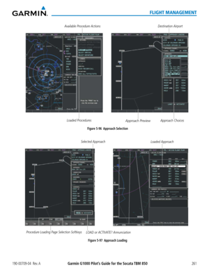 Page 275190-00709-04  Rev. AGarmin G1000 Pilot’s Guide for the Socata TBM 850261
FLIGHT MANAGEMENT
Figure 5-96  Approach SelectionDestination Airport
Approach Preview
Available Procedure Actions
Approach Choices
Loaded Procedures
Figure 5-97  Approach Loading
Loaded ApproachSelected ApproachLOAD or ACTIVATE? Annunciation
Procedure Loading Page Selection Softkeys  