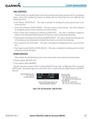 Page 281190-00709-04  Rev. AGarmin G1000 Pilot’s Guide for the Socata TBM 850267
FLIGHT MANAGEMENT
FUEL STATISTICS
The fuel statistics are calculated based on the selected starting and ending waypoints and the\
 trip planning 
inputs.  Some of the calculated trip statistics are dashed when the selected leg of the active flight plan has 
already been flown.
•	Fuel	efficiency	 (EFFICIENCY)	 -	 	This	 value	 is	calculated	 by	dividing	 the	current	 ground	speed	by	the	
current fuel flow.  
•	 Time	 of	fuel...
