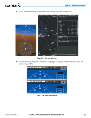 Page 297190-00709-04  Rev. AGarmin G1000 Pilot’s Guide for the Socata TBM 850283
FLIGHT MANAGEMENT
7) As the CDI approaches center, the aircraft turns onto the active leg as seen in Figure 5-117.
Figure 5-117  Turn on to Active Leg
8) At SLN, Victor Airway 244 (V244) is intercepted.  Turn prompts are displayed in the PFD Navigation Status Box 
as seen in Figure 5-118.
Figure 5-118  Turn to Intercept V244  