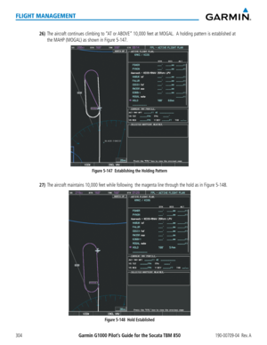 Page 318Garmin G1000 Pilot’s Guide for the Socata TBM 850190-00709-04  Rev. A304
FLIGHT MANAGEMENT
26) The aircraft continues climbing to “AT or ABOVE” 10,000 feet at MOGAL.  A holding pattern is established at 
the MAHP (MOGAL) as shown in Figure 5-147.
Figure 5-147  Establishing the Holding Pattern
27) The aircraft maintains 10,000 feet while following  the magenta line through the \
hold as in Figure 5-148.
Figure 5-148  Hold Established  