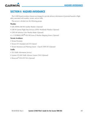 Page 321190-00709-04  Rev. AGarmin G1000 Pilot’s Guide for the Socata TBM 850307
HAZARD AVOIDANCE
SECTION 6  HAZARD AVOIDANCE
The G1000 hazard avoidance features are designed to provide advisory information of potential hazards to flight 
safety associated with weather, terrain, and air traffic.
This section is divided into the following groups:
Weather
•	 GDL	69/69A	XM	WX	Satellite	Weather	(Optional)
•	 GSR	56	Garmin	Flight	Data	Services	(GFDS)	Worldwide	Weather	(Optional)
•	 GWX	68	Airborne	Color	Weather	Radar...