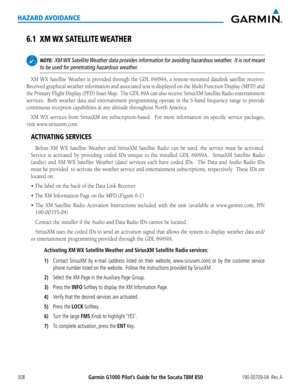 Page 322Garmin G1000 Pilot’s Guide for the Socata TBM 850190-00709-04  Rev. A308
HAZARD AVOIDANCE
6.1 XM WX SATELLITE WEATHER
 NOTE:  XM WX Satellite Weather data provides information for avoiding hazardous weather.  It is not meant 
to be used for penetrating hazardous weather.
XM	 WX	 Satellite	 Weather	 is	provided	 through	the	GDL	69/69A,	 a	remote-mounted	 datalink	satellite	receiver.		
Received	 graphical	 weather	information	 and	associated	 text	is	displayed	 on	the	 Multi	 Function	 Display	(MFD)	and...