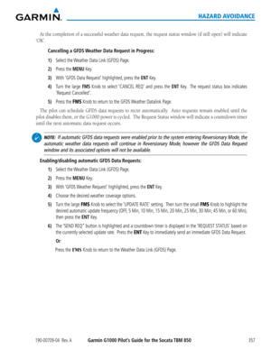 Page 371190-00709-04  Rev. AGarmin G1000 Pilot’s Guide for the Socata TBM 850357
HAZARD AVOIDANCE
At	the	completion	of	a	successful	weather	data	request,	the	request	status	window	(if	still	open)	will	indicate	
‘OK’.
Cancelling a GFDS Weather Data Request in Progress:
1) Select the Weather Data Link (GFDS) Page.
2) Press the MENU Key.
3) With ‘GFDS Data Request’ highlighted, press the ENT Key.
4) Turn the large FMS Knob to select ‘CANCEL REQ’ and press the ENT Key.  The request status box indicates 
‘Request...