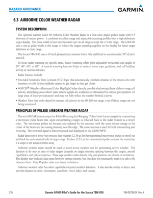 Page 390Garmin G1000 Pilot’s Guide for the Socata TBM 850190-00709-04  Rev. A376
HAZARD AVOIDANCE
6.3 AIRBORNE COLOR WEATHER RADAR
SYSTEM DESCRIPTION
The	 optional	 Garmin	GWX	68	Airborne	 Color	Weather	 Radar	is	a	four-color	 digital	pulsed	 radar	with	6.5	
kilowatts	 of	output	 power.		 It	combines	 excellent	range	and	adjustable	 scanning	profiles	with	a	high-definition	
target	 display.		 The	pulse	 width	 is	four	 microseconds	 (µs)	on	all	ranges	 except	 the	2.5	 nm	 range.		 The	GWX	 68	
uses	a	one	 µs...