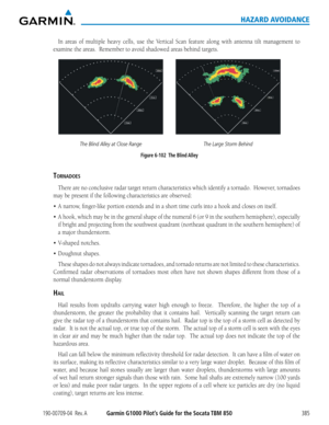 Page 399190-00709-04  Rev. AGarmin G1000 Pilot’s Guide for the Socata TBM 850385
HAZARD AVOIDANCE
In	areas	 of	multiple	 heavy	cells,	use	the	Vertical	 Scan	feature	 along	with	antenna	 tilt	management	 to	
examine	the	areas.		Remember	to	avoid	shadowed	areas	behind	targets.
Figure 6-102  The Blind Alley
The Blind Alley at Close Range The Large Storm Behind
tORnaDOes
There	are	no	conclusive	 radar	target	 return	 characteristics	 which	identify	 a	tornado.		 However,	 tornadoes	
may	be	present	if	the	following...