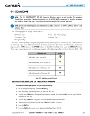 Page 411190-00709-04  Rev. AGarmin G1000 Pilot’s Guide for the Socata TBM 850397
HAZARD AVOIDANCE
6.4 STORMSCOPE
 NOTE:   The L-3 STORMSCOPE® WX-500 Lightning detection system is not intended for hazardous 
thunderstorm penetration.  Weather information on the G1000 MFD is approved for weather avoidance 
only.  Refer to the WX-500 User’s Guide for a detailed description of Stormscope operation.
 NOTE:  Stormscope lightning data cannot be displayed at the same time as XM WX lightning data or GFDS  
lightning...