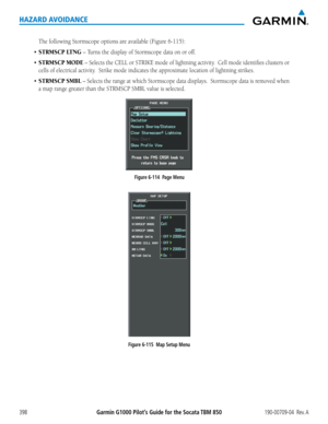 Page 412Garmin G1000 Pilot’s Guide for the Socata TBM 850190-00709-04  Rev. A398
HAZARD AVOIDANCE
The	following	Stormscope	options	are	available	(Figure	6-115):
•	STRMSCP LTNG	–	Turns	the	display	of	Stormscope	data	on	or	off.	
•	STRMSCP MODE	–	 Selects	 the	CELL	 or	STRIKE	 mode	of	lightning	 activity.		Cell	mode	 identifies	 clusters	or	
cells	of	electrical	activity.		Strike	mode	indicates	the	approximate	location	of	lightning	strikes.	
•	STRMSCP SMBL	–	 Selects	 the	range	 at	which	 Stormscope	 data	displays....