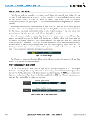Page 488Garmin G1000 Pilot’s Guide for the Socata TBM 850190-00709-04  Rev. A474
AUTOMATIC FLIGHT CONTROL SYSTEM
FLIGHT DIRECTOR MODES
Flight	director	 modes	are	normally	 selected	independently	 for	the	 pitch	 and	roll	axes.	 	 Unless	 otherwise	
specified,	 all	mode	 keys	are	alternate	 action	(i.e.,	press	 on,	press	 off).		In	the	 absence	 of	specific	 mode	selection,	
the flight director reverts to the default pitch and/or roll mode(s).  Mode keys on the AFCS controller are 
accompanied by annunciator...
