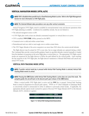 Page 497190-00709-04  Rev. AGarmin G1000 Pilot’s Guide for the Socata TBM 850483
AUTOMATIC FLIGHT CONTROL SYSTEM
VERTICAL NAVIGATION MODES (VPTH, ALTV)
 NOTE: VNV is disabled when parallel track or Dead Reckoning Mode is active.  Refer to the Flight Management 
Section for more information on VNV flight plans.
 NOTE: The Selected Altitude takes precedence over any other vertical constraints.
Vertical Navigation (VNV) flight control is available for enroute/terminal cruise and descent operations when 
VNV flight...