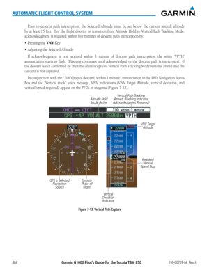 Page 498Garmin G1000 Pilot’s Guide for the Socata TBM 850190-00709-04  Rev. A484
AUTOMATIC FLIGHT CONTROL SYSTEM
Prior	to	descent	 path	interception,	 the	Selected	 Altitude	must	be	set	 below	 the	current	 aircraft	altitude	
by	at	least	 75	feet.	 	 For	the	flight	 director	 to	transition	 from	Altitude	 Hold	to	Vertical	 Path	Tracking	 Mode,	
acknowledgment is required within five minutes of descent path interception by:
•	 Pressing	the	VNV Key
•	 Adjusting	the	Selected	Altitude
If	acknowledgment	 is	not...