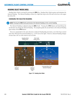 Page 508Garmin G1000 Pilot’s Guide for the Socata TBM 850190-00709-04  Rev. A494
AUTOMATIC FLIGHT CONTROL SYSTEM
HEADING SELECT MODE (HDG)
Heading Select Mode is activated by pressing the HDG Key.  Heading Select Mode acquires and maintains the 
Selected	Heading.		 The	Selected	 Heading	 is	shown	 by	a	light	 blue	bug	on	the	 HSI	 and	in	the	 box	 to	the	 upper	
left	of	the	HSI.
CHANGING THE SELECTED HEADING
 NOTE: Pressing the HDG Knob synchronizes the Selected Heading to the current heading.
The Selected...