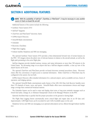 Page 533Garmin G1000 Pilot’s Guide for the Socata TBM 850190-00709-04  Rev. A519
ADDITIONAL FEATURES
SECTION 8  ADDITIONAL FEATURES
 NOTE:  With the availability of SafeTaxi®, ChartView, or FliteCharts®, it may be necessary to carry another 
source of charts on-board the aircraft.
Additional features of the system include the following:
•	Synthetic Vision System (SVS) 
•	SafeTaxi® diagrams
•	 ChartView	and	FliteCharts® electronic charts
•	 AOPA’s	Airport Directory
•	 SiriusXM	Radio	entertainment
•	Scheduler
•...