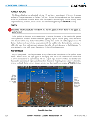 Page 542Garmin G1000 Pilot’s Guide for the Socata TBM 850190-00709-04  Rev. A528
ADDITIONAL FEATURES
HORIZON HEADING
The	Horizon	 Heading	 is	synchronized	 with	the	HSI	 and	shows	 approximately	 60	degrees	 of	compass	
heading	 in	30-degree	 increments	 on	the	 Zero	 Pitch	 Line.		 Horizon	 Heading	 tick	marks	 and	digits	 appearing	
on	the	 zero	 pitch	 line	are	not	 visible	 behind	 either	the	airspeed	 or	altitude	 display.		 Horizon	 Heading	 is	used	
for	general	heading	awareness,	and	is	activated	and...