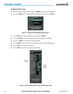 Page 550Garmin G1000 Pilot’s Guide for the Socata TBM 850190-00709-04  Rev. A536
ADDITIONAL FEATURES
Configuring SafeTaxi range:
1) While viewing the Navigation Map Page, press the MENU Key to display the PAGE MENU.
2) Turn the large FMS Knob to highlight the Map Setup Menu Option and press the ENT Key.
Figure 8-15  Navigation Map PAGE MENU, Map Setup Option
3) Turn the FMS Knob to select the Aviation Group and press the ENT Key.
4) Turn the large FMS Knob to scroll through the Aviation Group options to...