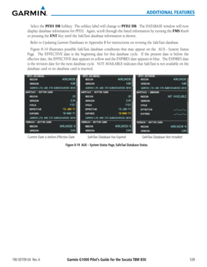 Page 553Garmin G1000 Pilot’s Guide for the Socata TBM 850190-00709-04  Rev. A539
ADDITIONAL FEATURES
Select the PFD1 DB	Softkey.		 The	softkey	 label	will	change	 to	PFD2 DB.		The	 DATABASE	 window	will	now	
display	 database	 information	 for	PFD2.		 Again,	scroll	through	 the	listed	 information	 by	turning	 the	FMS	Knob	
or pressing the ENT	Key	until	the	SafeTaxi	database	information	is	shown.
Refer	to	Updating	Garmin	Databases	in	Appendix	B	for	instructions	on	revising	the	SafeTaxi	database.
Figure	 8-19...