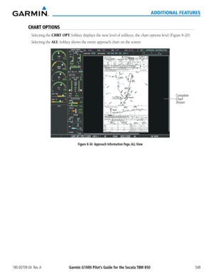 Page 563Garmin G1000 Pilot’s Guide for the Socata TBM 850190-00709-04  Rev. A549
ADDITIONAL FEATURES
CHART OPTIONS
Selecting the CHRT OPT Softkey	displays	the	next	level	of	softkeys,	the	chart	options	level	(Figure	8-20).
Selecting the ALL Softkey	shows	the	entire	approach	chart	on	the	screen.
Complete 
Chart 
Shown
Figure 8-34  Approach Information Page, ALL View  