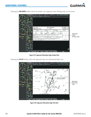 Page 564Garmin G1000 Pilot’s Guide for the Socata TBM 850190-00709-04  Rev. A550
ADDITIONAL FEATURES
Selecting the HEADER Softkey	shows	the	header	view	(approach	chart	briefing	strip)	on	the	screen.
Approach 
Chart 
Briefing Strip
Figure 8-35  Approach Information Page, Header View
Selecting the PLAN Softkey	shows	the	approach	chart	two	dimensional	plan	view.
Figure 8-36  Approach Information Page, Plan View
Approach 
Chart Plan 
View  