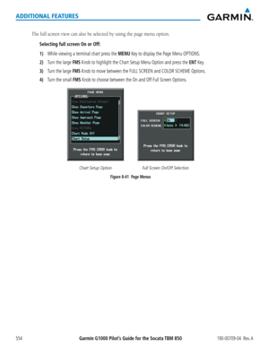 Page 568Garmin G1000 Pilot’s Guide for the Socata TBM 850190-00709-04  Rev. A554
ADDITIONAL FEATURES
The	full	screen	view	can	also	be	selected	by	using	the	page	menu	option.
Selecting full screen On or Off:
1) While viewing a terminal chart press the MENU Key to display the Page Menu OPTIONS.
2) Turn the large FMS Knob to highlight the Chart Setup Menu Option and press the ENT Key.
3) Turn the large FMS Knob to move between the FULL SCREEN and COLOR SCHEME Options.
4) Turn the small FMS Knob to choose between...