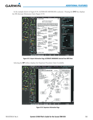 Page 579Garmin G1000 Pilot’s Guide for the Socata TBM 850190-00709-04  Rev. A565
ADDITIONAL FEATURES
In	the	 example	 shown	in	Figure	 8-54,	ALTERNATE	 MINIMUMS	is	selected.		 Pressing	the	ENT Key displays 
the	IFR	Alternate	Minimums	Chart	(Figure	8-55).
Figure 8-55  Airport Information Page, ALTERNATE MINIMUMS Selected from INFO View
Selecting the DP Softkey	displays	the	Departure	Procedure	Chart	if	available.
Figure 8-56  Departure Information Page  