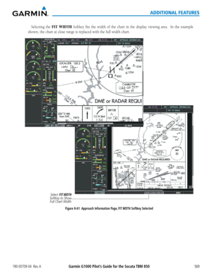 Page 583Garmin G1000 Pilot’s Guide for the Socata TBM 850190-00709-04  Rev. A569
ADDITIONAL FEATURES
Selecting the FIT WIDTH	Softkey	 fits	the	 width	 of	the	 chart	 in	the	 display	 viewing	 area.	 	In	the	 example	
shown,	the	chart	at	close	range	is	replaced	with	the	full	width	chart.
Figure 8-61  Approach Information Page, FIT WDTH Softkey Selected
Select FIT WDTH 
Softkey to Show  Full Chart Width  