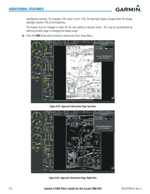 Page 586Garmin G1000 Pilot’s Guide for the Socata TBM 850190-00709-04  Rev. A572
ADDITIONAL FEATURES
backlighting intensity.  For example, if the value is set to 15%, the day/night display changes when the display 
backlight reaches 15% of full brightness.
   The display must be changed in order for the new setting to become active\
.  This may be accomplished by 
selecting another page or changing the display range.
6) Press the FMS Knob when finished to remove the Chart Setup Menu.
Figure 8-65  Approach...