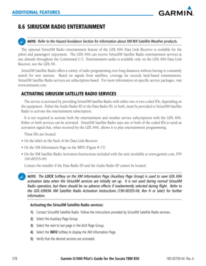 Page 592Garmin G1000 Pilot’s Guide for the Socata TBM 850190-00709-04  Rev. A578
ADDITIONAL FEATURES
8.6 SIRIUSXM RADIO ENTERTAINMENT
 NOTE:  Refer to the Hazard Avoidance Section for information about XM WX Satellite Weather products.
The	 optional	 SiriusXM	 Radio	entertainment	 feature	of	the	 GDL	69A	 Data	Link	 Receiver	 is	available	 for	the	
pilot’s	 and	passengers’	 enjoyment.		 The	GDL	 69A	can	receive	SiriusXM	 Satellite	Radio	entertainment	 services	at	
any	altitude	 throughout	 the	Continental	 U.S....