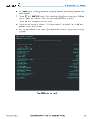Page 601Garmin G1000 Pilot’s Guide for the Socata TBM 850190-00709-04  Rev. A587
ADDITIONAL FEATURES
6) Turn the FMS Knob to scroll through the checklist and highlight the desired checklis\
t item (has a hollow white 
box for checkmark).
7) Press the ENT Key or DONE Softkey to select the highlighted checklist item (item turns green and a che\
ckmark 
is placed in the box next to the item).  The next item is automatically highlighted for selection.
 Press the CLR Key to remove a check mark from an item.
8) Once...