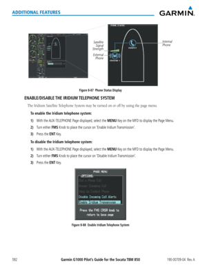 Page 606Garmin G1000 Pilot’s Guide for the Socata TBM 850190-00709-04  Rev. A592
ADDITIONAL FEATURES
Figure 8-87  Phone Status DisplayInternal 
Phone
Satellite 
Signal 
Strength
External  Phone
ENABLE/DISABLE THE IRIDIUM TELEPHONE  SYSTEM
The Iridium	Satellite	Telephone	System	may	be	turned	on	or	off	by	using	the	page	menu.
To enable the Iridium telephone system:
1) With the AUX-TELEPHONE Page displayed, select the MENU Key on the MFD to display the Page Menu.
2) Turn either FMS Knob to place the cursor on...