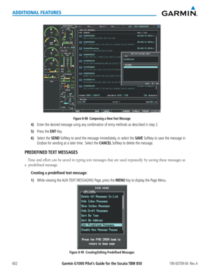 Page 616Garmin G1000 Pilot’s Guide for the Socata TBM 850190-00709-04  Rev. A602
ADDITIONAL FEATURES
Figure 8-98  Composing a New Text Message
4) Enter the desired message using any combination of entry methods as desc\
ribed in step 2.
5) Press the ENT Key.
6) Select the SEND Softkey to send the message immediately, or select the SAVE Softkey to save the message in 
Outbox for sending at a later time.  Select the CANCEL Softkey to delete the message.
PREDEFINED TEXT  MESSAGES
Time	and	effort	 can	be	saved	 in...