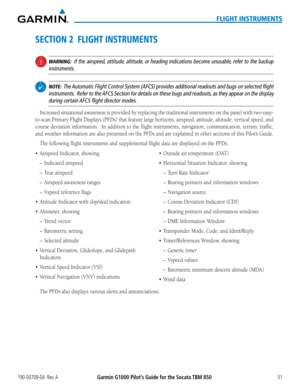 Page 65190-00709-04  Rev. AGarmin G1000 Pilot’s Guide for the Socata TBM 85051
FLIGHT INSTRUMENTS
SECTION 2  FLIGHT INSTRUMENTS
 WARNING:  If the airspeed, attitude, altitude, or heading indications become unusable, refer to the backup 
instruments.
  NOTE:  The Automatic Flight Control System (AFCS) provides additional readouts an\
d bugs on selected flight 
instruments.  Refer to the AFCS Section for details on these bugs and readouts, as they appear on the display 
during certain AFCS flight director modes....