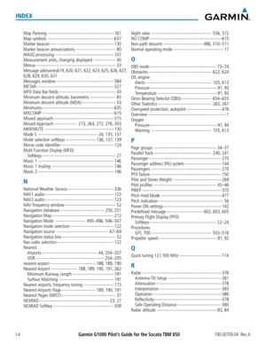 Page 678Garmin G1000 Pilot’s Guide for the Socata TBM 850190-00709-04  Rev. AI-4
INDEX
Map Panning -----------------------------------------------161
Map symbols -----------------------------------------------657
Marker beacon ---------------------------------------------130
Marker beacon annunciations ----------------------------80
MASQ processing ------------------------------------------107
Measurement units, changing displayed ----------------40
Menus...